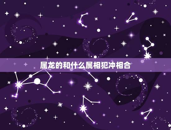 属龙的和什么属相犯冲相合，详解：属龙的人和什么属相相冲相克