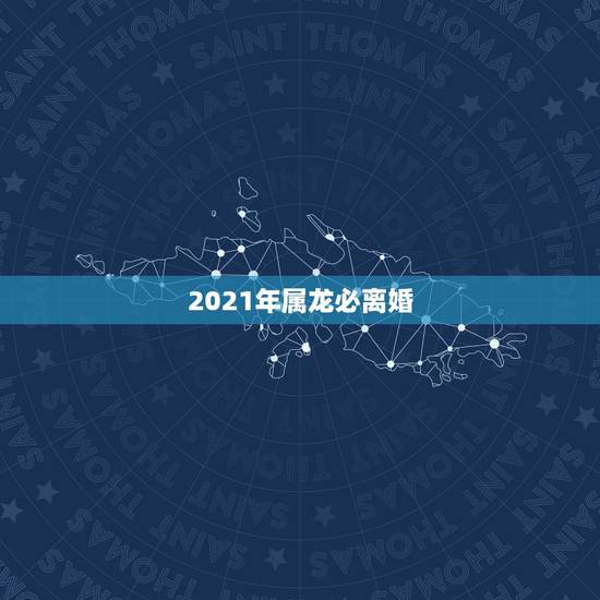 2021年属龙必离婚,2021年属龙下半年要出大事 2021年属龙必离婚,2021年属龙下半年要出大事