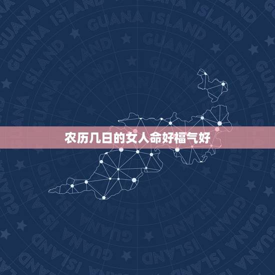 农历几日的女人命好福气好,命里有大财的农历生日 农历几日的女人命好福气好,命里有大财的农历生日