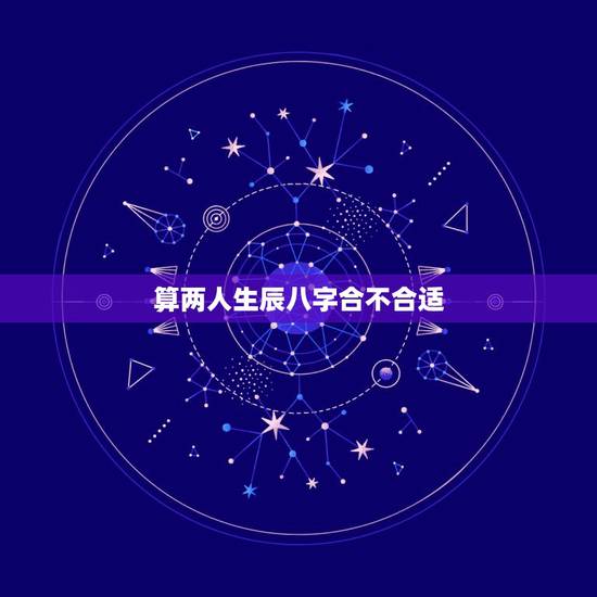 算两人生辰八字合不合适，免费八字合婚生辰八字合婚