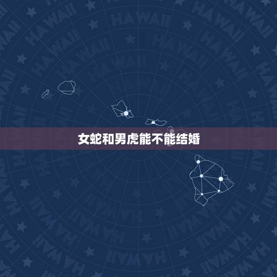 女蛇和男虎能不能结婚,属蛇女和属虎男不能结为夫妻吗?有什么依据吗?现实 女蛇和男虎能不能结婚,属蛇女和属虎男不能结为夫妻吗?有什么依据吗?现实