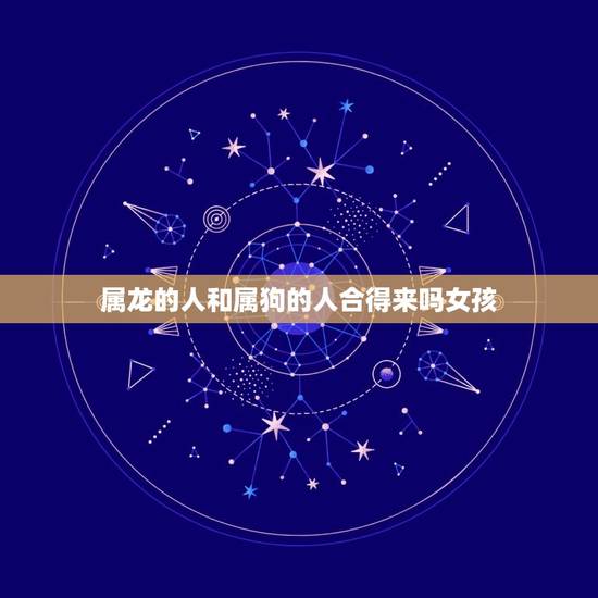 属龙的人和属狗的人合得来吗女孩(讨论星座是否决定爱情) 属龙的人和属狗的人合得来吗女孩(讨论星座是否决定爱情)