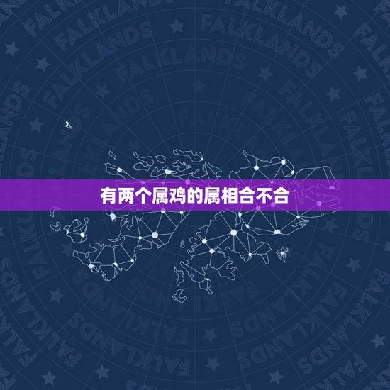 有两个属鸡的属相合不合,属鸡和什么属相最配 有两个属鸡的属相合不合,属鸡和什么属相最配