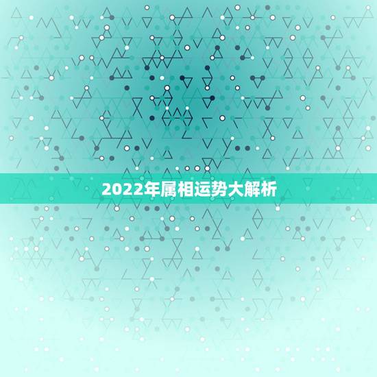 2022年属相运势大解析 2022年容易添丁的生肖