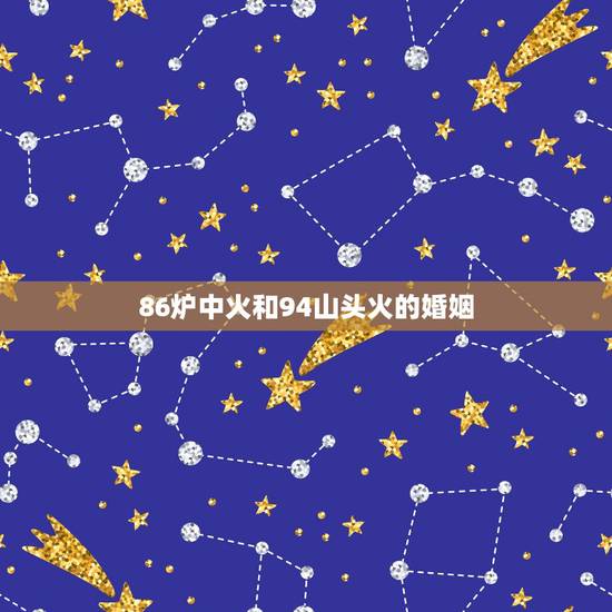 86炉中火和94山头火的婚姻,86年炉中火和96年涧下水 86炉中火和94山头火的婚姻,86年炉中火和96年涧下水