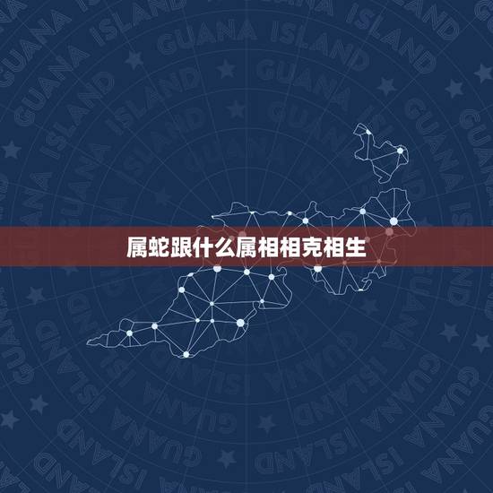 属蛇跟什么属相相克相生,属蛇的跟什么属相犯冲 属蛇跟什么属相相克相生,属蛇的跟什么属相犯冲
