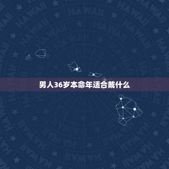 男人36岁本命年适合戴什么,属牛36岁本命年很可怕 男人36岁本命年适合戴什么,属牛36岁本命年很可怕