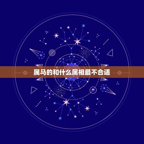 属马的和什么属相最不合适，属马的和什么属相相冲