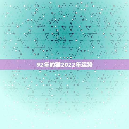 92年的猴2022年运势,1992年属猴2021年运势 92年的猴2022年运势,1992年属猴2021年运势