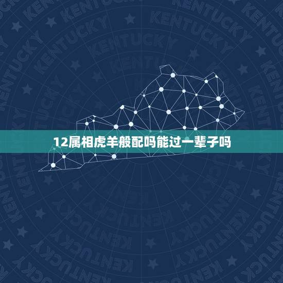 12属相虎羊般配吗能过一辈子吗，属羊的和什么属相般配