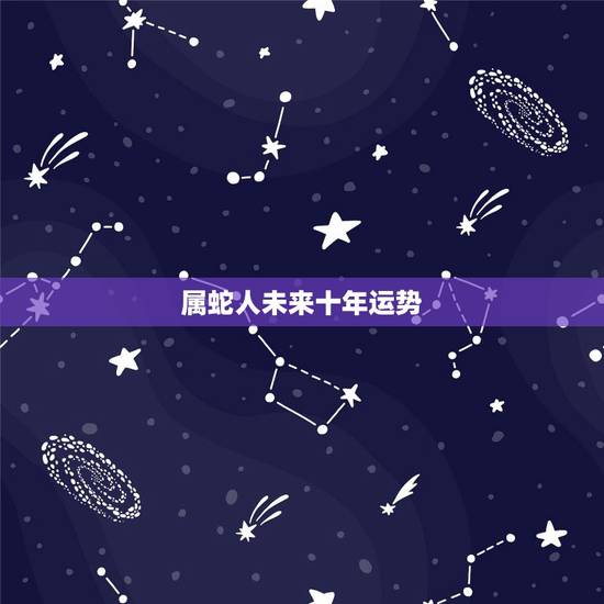 属蛇人未来十年运势,1977年属蛇女晚年命运 属蛇人未来十年运势,1977年属蛇女晚年命运