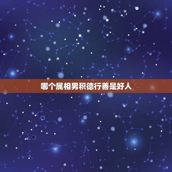 哪个属相男积德行善是好人,行善积德是什么意代表什么生肖? 哪个属相男积德行善是好人,行善积德是什么意代表什么生肖?