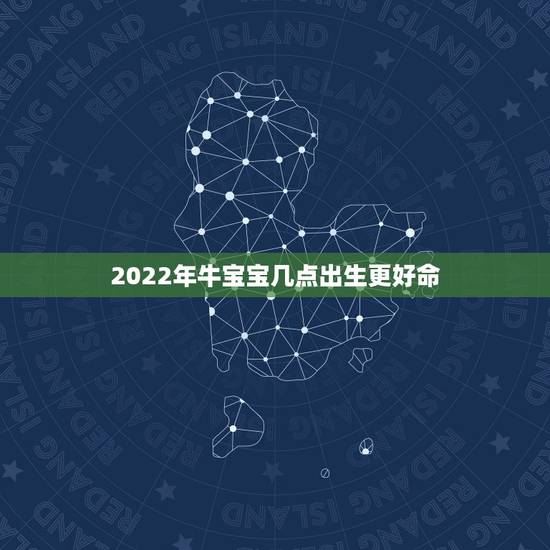2022年牛宝宝几点出生更好命,2022 年牛宝宝取名字 2022年牛宝宝几点出生更好命,2022 年牛宝宝取名字