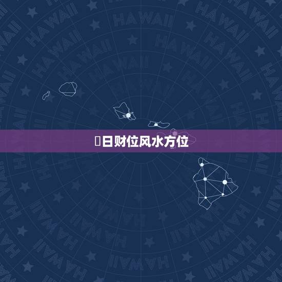 毎日财位风水方位，每日时辰财位方位找法