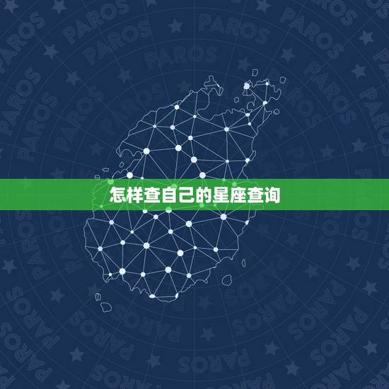怎样查自己的星座查询,怎样查询自己的星座? 怎样查自己的星座查询,怎样查询自己的星座?