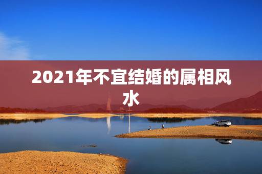 2021年不宜结婚的属相风水,2021年属龙女农历4月结婚好还是10月 2021年不宜结婚的属相风水,2021年属龙女农历4月结婚好还是10月