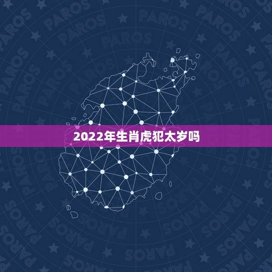2022年生肖虎犯太岁吗,2022年虎年不宜生子的属相 2022年生肖虎犯太岁吗,2022年虎年不宜生子的属相