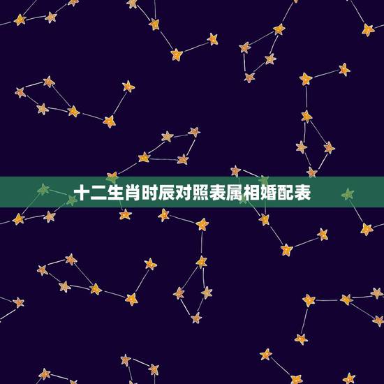 十二生肖时辰对照表属相婚配表,十二生肖相对应的时辰? 十二生肖时辰对照表属相婚配表,十二生肖相对应的时辰?