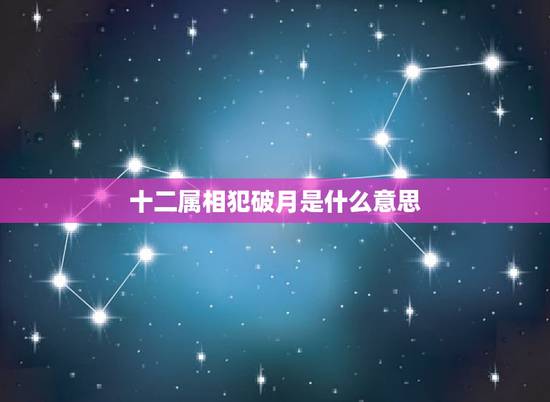 十二属相犯破月是什么意思,十二生肖破月.男女破何时辰 十二属相犯破月是什么意思,十二生肖破月.男女破何时辰