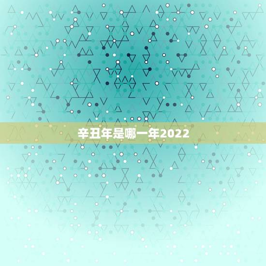 辛丑年是哪一年2022 ,辛丑牛年2022 是什么命 辛丑年是哪一年2022 ,辛丑牛年2022 是什么命