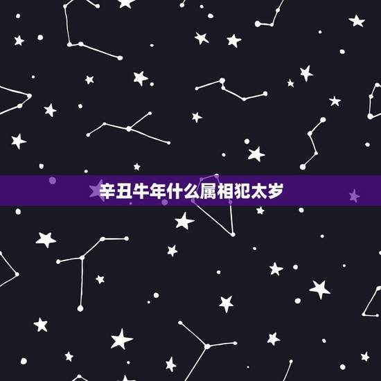 辛丑牛年什么属相犯太岁,今年什么属相犯太岁? 辛丑牛年什么属相犯太岁,今年什么属相犯太岁?