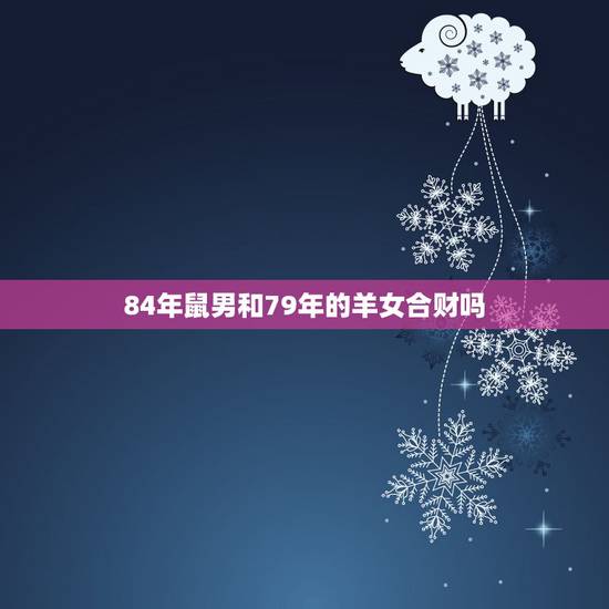84年鼠男和79年的羊女合财吗,79年属羊与84年属鼠是否婚配,命运如 84年鼠男和79年的羊女合财吗,79年属羊与84年属鼠是否婚配,命运如