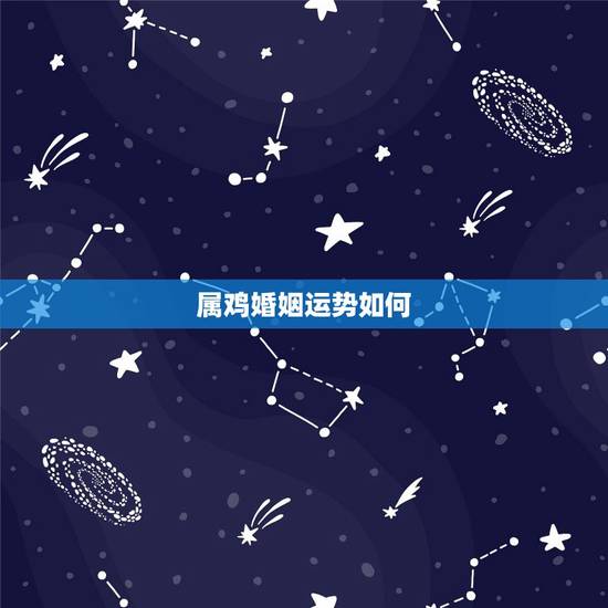 属鸡婚姻运势如何,2022 年生肖鸡姻缘 属鸡婚姻运势如何,2022 年生肖鸡姻缘
