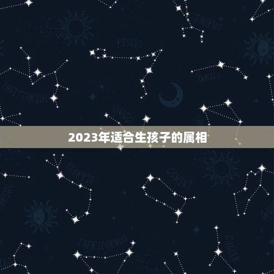 2023年适合生孩子的属相,2023年适合生宝宝吗 2023年适合生孩子的属相,2023年适合生宝宝吗