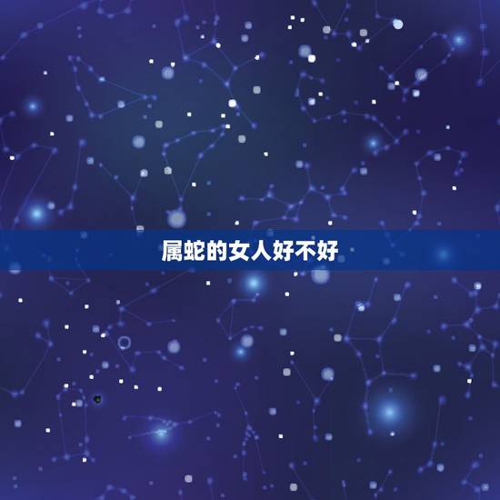 属蛇的女人好不好，属蛇女一生财运怎么样