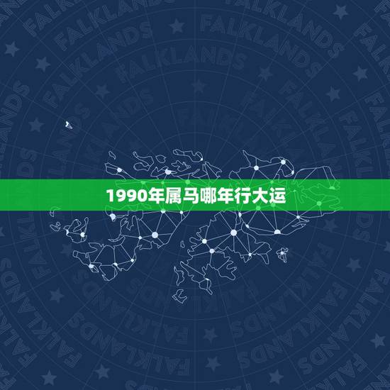1990年属马哪年行大运,1990年属马人的命运 1990年属马哪年行大运,1990年属马人的命运