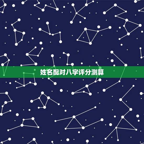 姓名配对八字评分测算,生辰八字五行姓名测试 姓名配对八字评分测算,生辰八字五行姓名测试