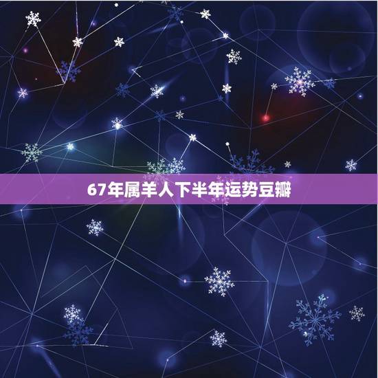 67年属羊人下半年运势豆瓣,67年属羊人的命运 67年属羊人下半年运势豆瓣,67年属羊人的命运