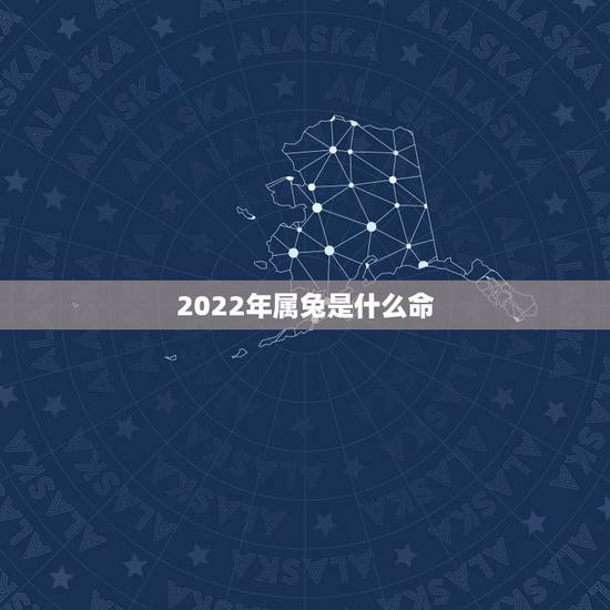 2022年属兔是什么命,2022年是什么年什么命 2022年属兔是什么命,2022年是什么年什么命