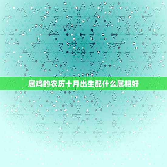 属鸡的农历十月出生配什么属相好，属鸡人和什么属相最配，属鸡的最佳配偶