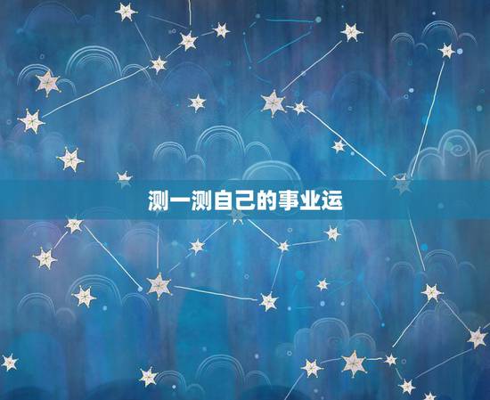 测一测自己的事业运,生辰八字测事业财运,八字预测自己的工作是否有变动 测一测自己的事业运,生辰八字测事业财运,八字预测自己的工作是否有变动