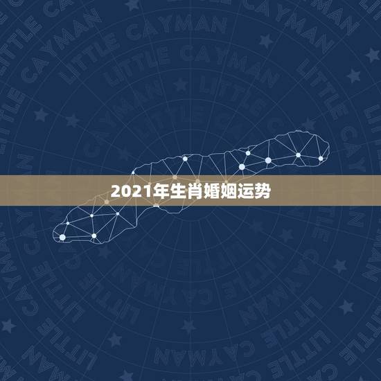2021年生肖婚姻运势，2021年各个生肖运势都如何？哪几个的运势最好