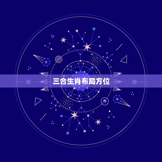 三合生肖布局方位，三合阴宅风水”向”指的是下葬人的头枕方位还是脚踏方位