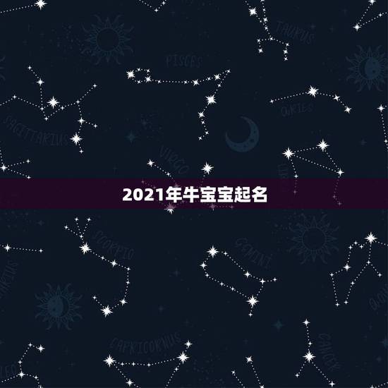 2021年牛宝宝起名,2021牛宝宝取名宜用字 2021年牛宝宝起名,2021牛宝宝取名宜用字