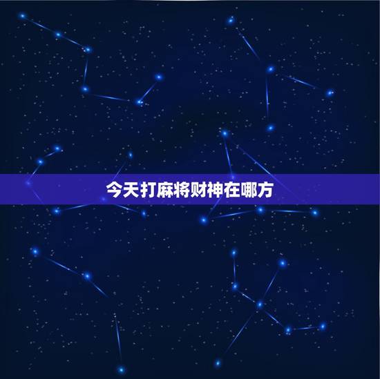 今天打麻将财神在哪方,今天打麻将的财神方位在哪里?打嘛将在那个方位好 今天打麻将财神在哪方,今天打麻将的财神方位在哪里?打嘛将在那个方位好