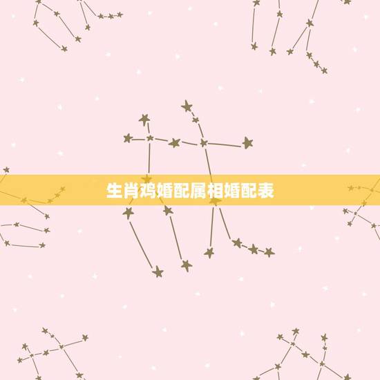 生肖鸡婚配属相婚配表,生肖婚配:属鸡的人和什么属相最配 生肖鸡婚配属相婚配表,生肖婚配:属鸡的人和什么属相最配