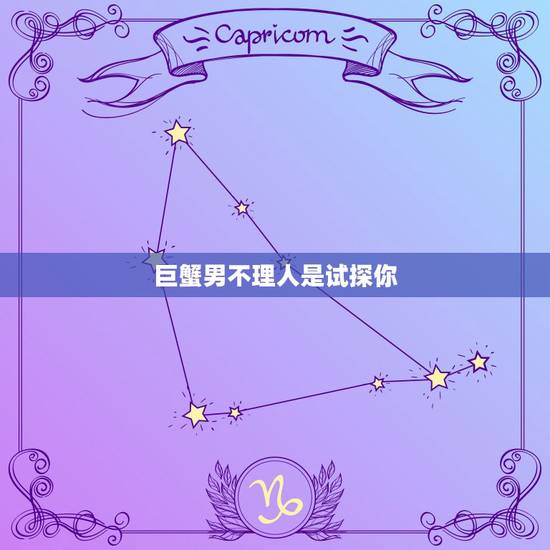 巨蟹男不理人是试探你,当巨蟹男不理你的话 巨蟹男不理人是试探你,当巨蟹男不理你的话