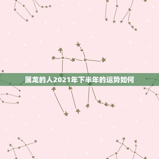 属龙的人2021年下半年的运势如何,属龙的今年运势怎么样2021 属龙的人2021年下半年的运势如何,属龙的今年运势怎么样2021