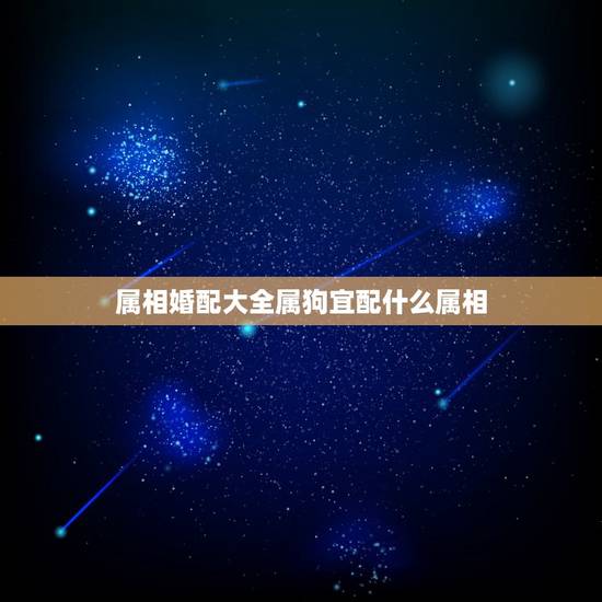 属相婚配大全属狗宜配什么属相，属狗的属相婚配表