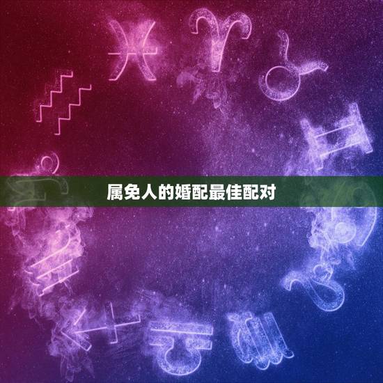 属免人的婚配最佳配对,属相婚配表之属兔的和什么属相相配 属免人的婚配最佳配对,属相婚配表之属兔的和什么属相相配