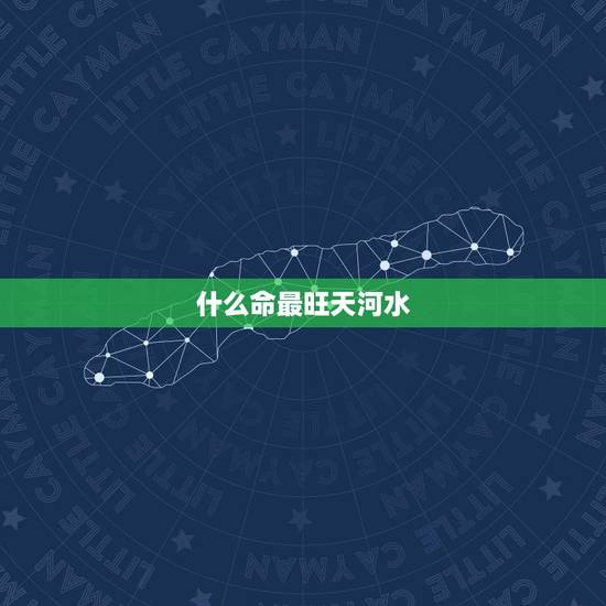 什么命最旺天河水,地河水是什么水 什么命最旺天河水,地河水是什么水