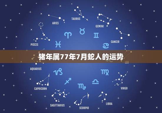 猪年属77年7月蛇人的运势,1977年属蛇年7月生运势 猪年属77年7月蛇人的运势,1977年属蛇年7月生运势
