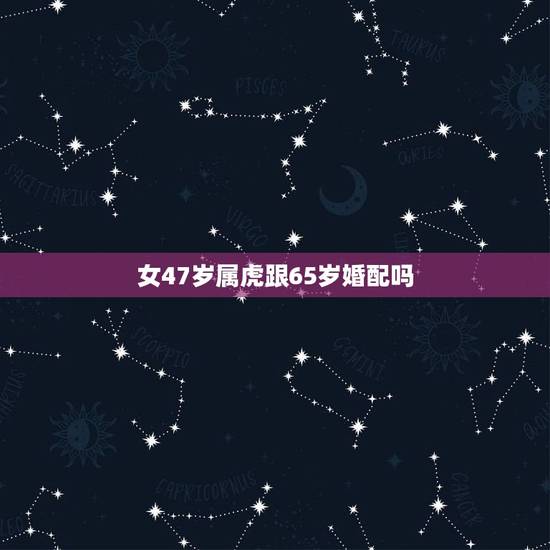 女47岁属虎跟65岁婚配吗，女48岁属牛男47属虎合婚吗？