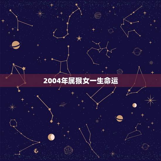2004年属猴女一生命运,2004年猴命里缺啥 2004年属猴女一生命运,2004年猴命里缺啥