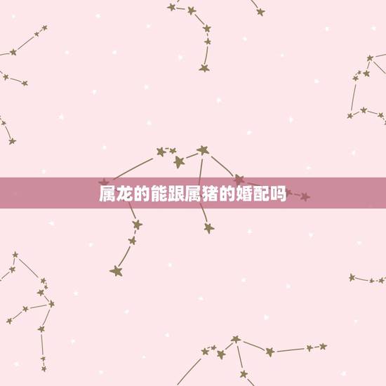 属龙的能跟属猪的婚配吗,属龙的丑时和属猪的申时相配吗? 属龙的能跟属猪的婚配吗,属龙的丑时和属猪的申时相配吗?