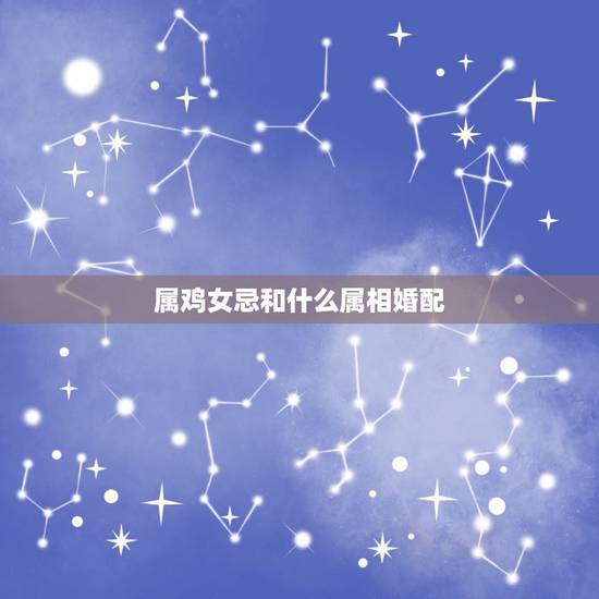 属鸡女忌和什么属相婚配,属鸡的女生和什么属相最配 属鸡女忌和什么属相婚配,属鸡的女生和什么属相最配